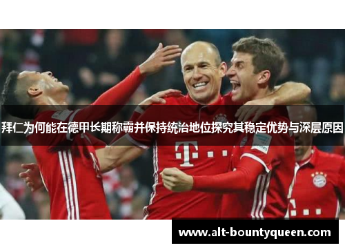 拜仁为何能在德甲长期称霸并保持统治地位探究其稳定优势与深层原因