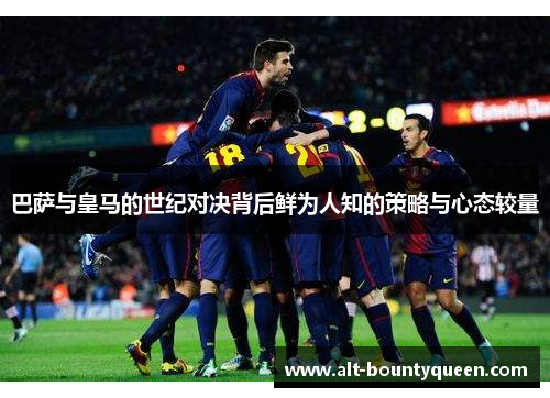 巴萨与皇马的世纪对决背后鲜为人知的策略与心态较量 巴萨与皇马的世纪对决背后鲜为人知的策略与心态较量