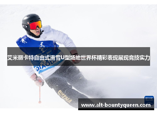 艾米丽卡特自由式滑雪U型场地世界杯精彩表现展现竞技实力