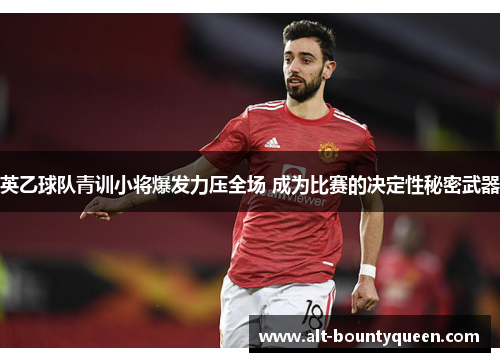 英乙球队青训小将爆发力压全场 成为比赛的决定性秘密武器