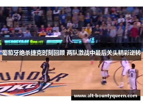 葡萄牙绝杀捷克时刻回顾 两队激战中最后关头精彩逆转