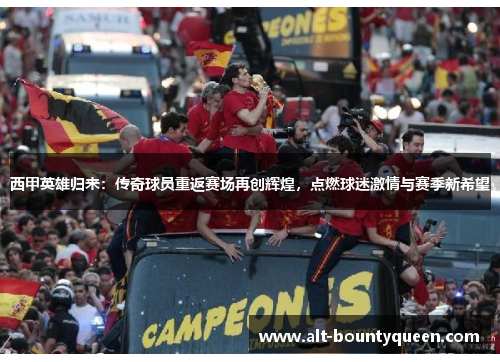 西甲英雄归来：传奇球员重返赛场再创辉煌，点燃球迷激情与赛季新希望