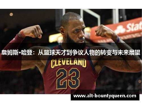 詹姆斯·哈登:从篮球天才到争议人物的转变与未来展望 詹姆斯·哈登:从篮球天才到争议人物的转变与未来展望