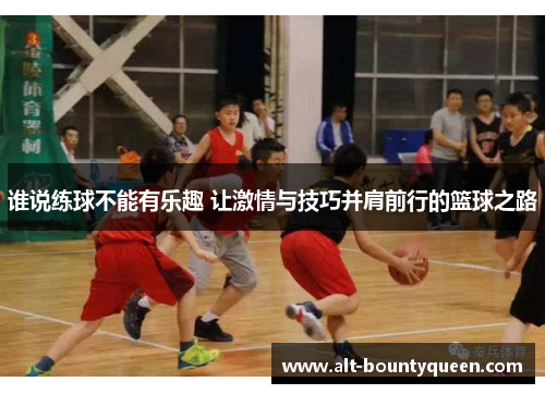 谁说练球不能有乐趣 让激情与技巧并肩前行的篮球之路