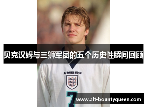 贝克汉姆与三狮军团的五个历史性瞬间回顾 贝克汉姆与三狮军团的五个历史性瞬间回顾
