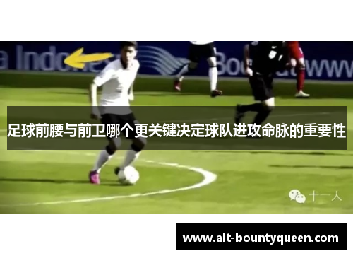 足球前腰与前卫哪个更关键决定球队进攻命脉的重要性