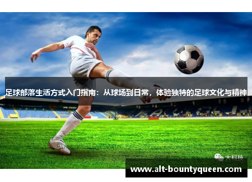 足球部落生活方式入门指南：从球场到日常，体验独特的足球文化与精神