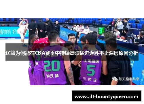 辽篮为何能在CBA赛季中持续高歌猛进连胜不止深层原因分析 辽篮为何能在CBA赛季中持续高歌猛进连胜不止深层原因分析