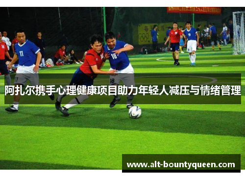 阿扎尔携手心理健康项目助力年轻人减压与情绪管理 阿扎尔携手心理健康项目助力年轻人减压与情绪管理