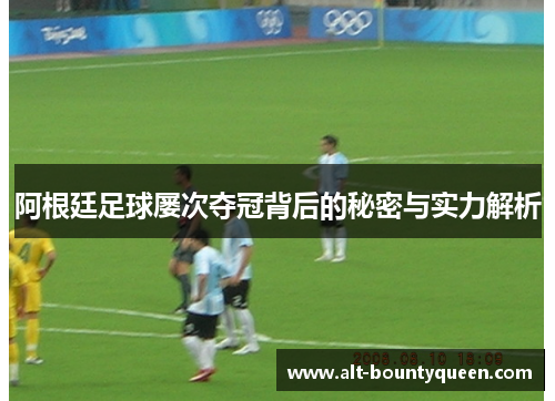 阿根廷足球屡次夺冠背后的秘密与实力解析