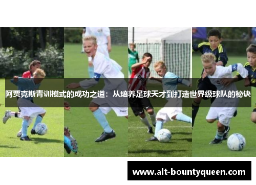 阿贾克斯青训模式的成功之道:从培养足球天才到打造世界级球队的秘诀 阿贾克斯青训模式的成功之道:从培养足球天才到打造世界级球队的秘诀