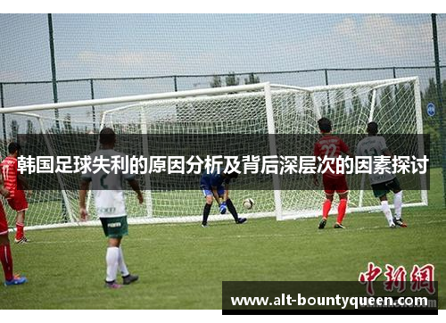 韩国足球失利的原因分析及背后深层次的因素探讨 韩国足球失利的原因分析及背后深层次的因素探讨