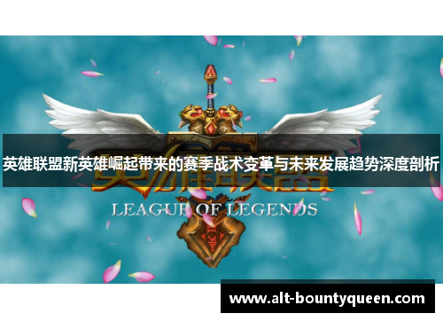 英雄联盟新英雄崛起带来的赛季战术变革与未来发展趋势深度剖析