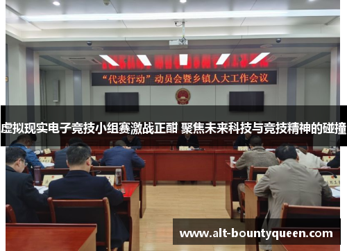 虚拟现实电子竞技小组赛激战正酣 聚焦未来科技与竞技精神的碰撞
