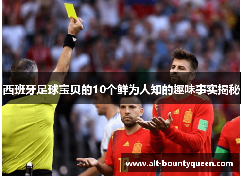 西班牙足球宝贝的10个鲜为人知的趣味事实揭秘