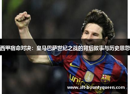 西甲宿命对决:皇马巴萨世纪之战的背后故事与历史恩怨 西甲宿命对决:皇马巴萨世纪之战的背后故事与历史恩怨
