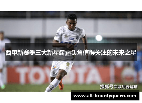 西甲新赛季三大新星崭露头角值得关注的未来之星 西甲新赛季三大新星崭露头角值得关注的未来之星