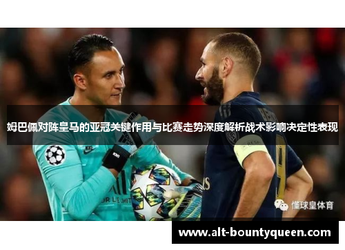 姆巴佩对阵皇马的亚冠关键作用与比赛走势深度解析战术影响决定性表现 姆巴佩对阵皇马的亚冠关键作用与比赛走势深度解析战术影响决定性表现