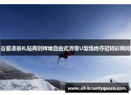 谷爱凌崇礼站再创辉煌自由式滑雪U型场地夺冠精彩瞬间 谷爱凌崇礼站再创辉煌自由式滑雪U型场地夺冠精彩瞬间
