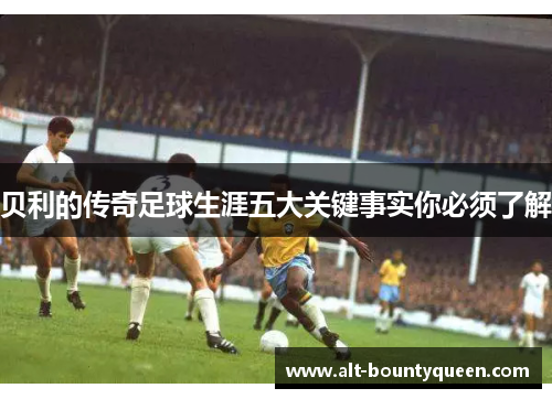 贝利的传奇足球生涯五大关键事实你必须了解