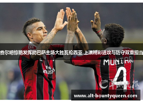 费尔明惊艳发挥助巴萨主场大胜瓦伦西亚 上演精彩进攻与防守双重担当 费尔明惊艳发挥助巴萨主场大胜瓦伦西亚 上演精彩进攻与防守双重担当
