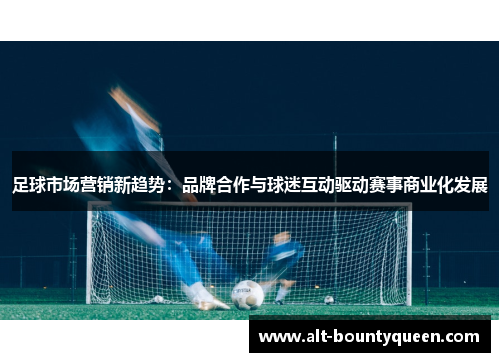 足球市场营销新趋势:品牌合作与球迷互动驱动赛事商业化发展 足球市场营销新趋势:品牌合作与球迷互动驱动赛事商业化发展