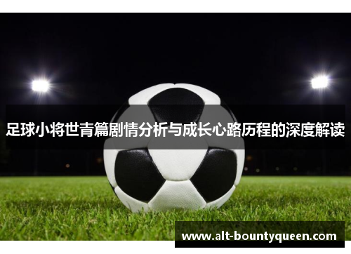 足球小将世青篇剧情分析与成长心路历程的深度解读 足球小将世青篇剧情分析与成长心路历程的深度解读