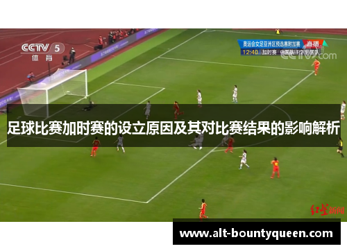 足球比赛加时赛的设立原因及其对比赛结果的影响解析