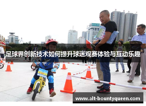 足球界创新技术如何提升球迷观赛体验与互动乐趣 足球界创新技术如何提升球迷观赛体验与互动乐趣