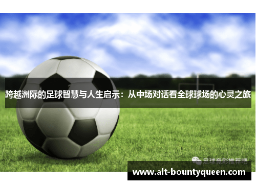 跨越洲际的足球智慧与人生启示:从中场对话看全球球场的心灵之旅 跨越洲际的足球智慧与人生启示:从中场对话看全球球场的心灵之旅