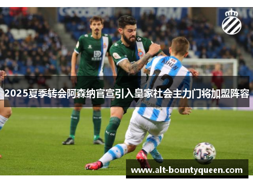 2025夏季转会阿森纳官宣引入皇家社会主力门将加盟阵容 2025夏季转会阿森纳官宣引入皇家社会主力门将加盟阵容