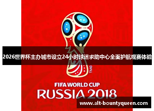 2026世界杯主办城市设立24小时球迷求助中心全面护航观赛体验 2026世界杯主办城市设立24小时球迷求助中心全面护航观赛体验