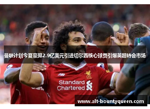 曼联计划今夏豪掷2.9亿美元引进切尔西核心球员引爆英超转会市场