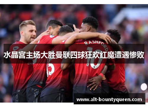 水晶宫主场大胜曼联四球狂欢红魔遭遇惨败