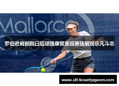 罗伯逊肩部脱臼后顽强康复重返赛场展现非凡斗志