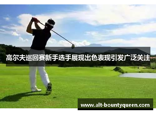 高尔夫巡回赛新手选手展现出色表现引发广泛关注 高尔夫巡回赛新手选手展现出色表现引发广泛关注