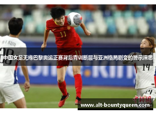 中国女足无缘巴黎奥运正赛背后青训断层与亚洲格局剧变的警示深思 中国女足无缘巴黎奥运正赛背后青训断层与亚洲格局剧变的警示深思