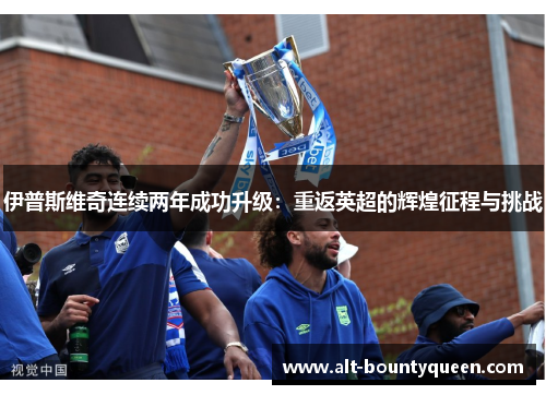 伊普斯维奇连续两年成功升级:重返英超的辉煌征程与挑战 伊普斯维奇连续两年成功升级:重返英超的辉煌征程与挑战