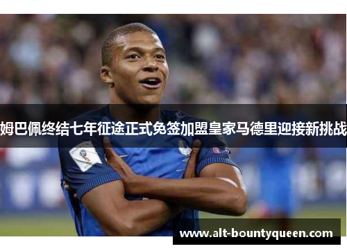 姆巴佩终结七年征途正式免签加盟皇家马德里迎接新挑战