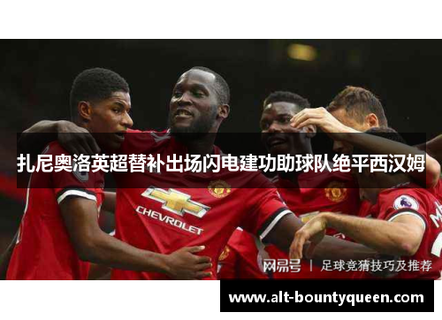 扎尼奥洛英超替补出场闪电建功助球队绝平西汉姆 扎尼奥洛英超替补出场闪电建功助球队绝平西汉姆