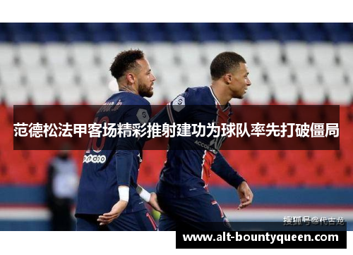 范德松法甲客场精彩推射建功为球队率先打破僵局 范德松法甲客场精彩推射建功为球队率先打破僵局