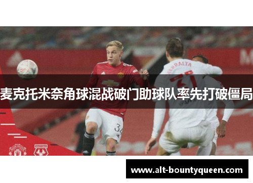 麦克托米奈角球混战破门助球队率先打破僵局 麦克托米奈角球混战破门助球队率先打破僵局