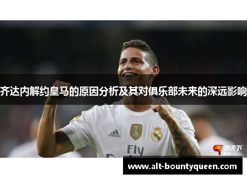 齐达内解约皇马的原因分析及其对俱乐部未来的深远影响